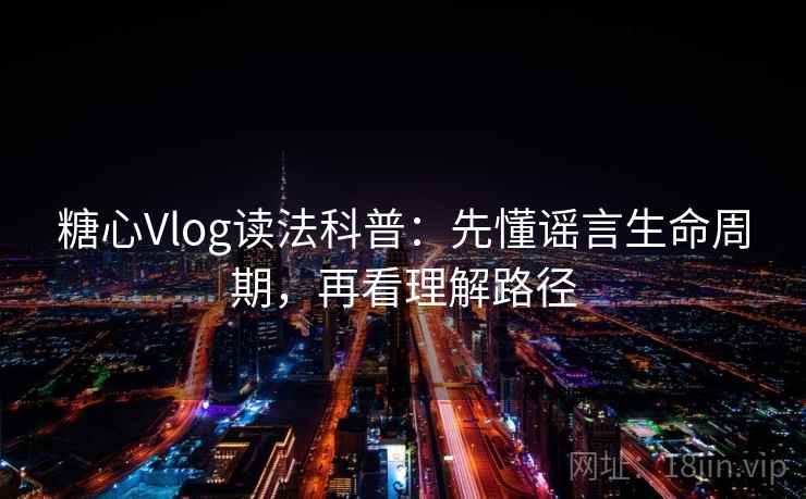 糖心Vlog读法科普：先懂谣言生命周期，再看理解路径