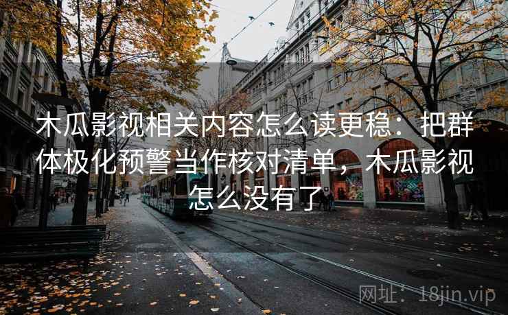 木瓜影视相关内容怎么读更稳:把群体极化预警当作核对清单,木瓜影视怎么没有了 木瓜影视相关内容怎么读更稳:把群体极化预警当作核对清单,木瓜影视怎么没有了