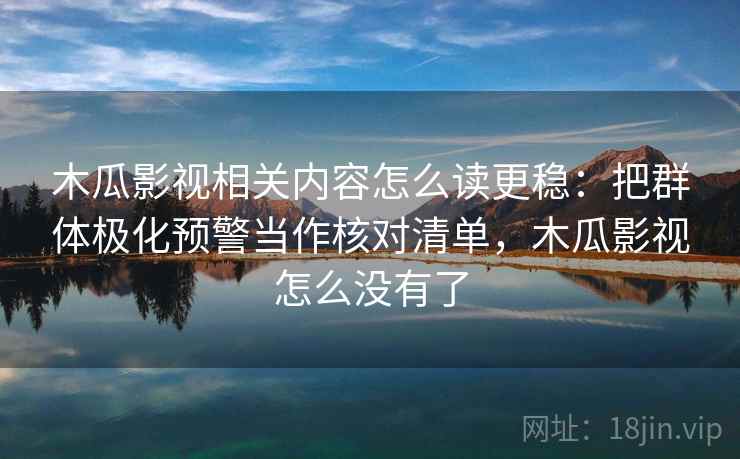 木瓜影视相关内容怎么读更稳:把群体极化预警当作核对清单,木瓜影视怎么没有了 木瓜影视相关内容怎么读更稳:把群体极化预警当作核对清单,木瓜影视怎么没有了