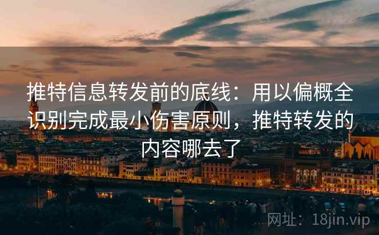 推特信息转发前的底线：用以偏概全识别完成最小伤害原则，推特转发的内容哪去了