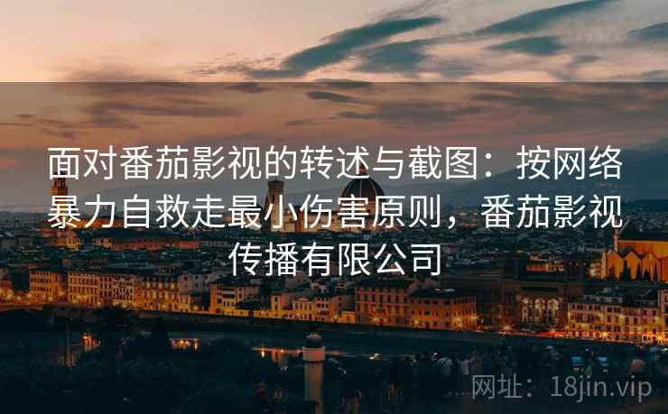 面对番茄影视的转述与截图：按网络暴力自救走最小伤害原则，番茄影视传播有限公司