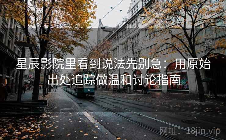 星辰影院里看到说法先别急：用原始出处追踪做温和讨论指南