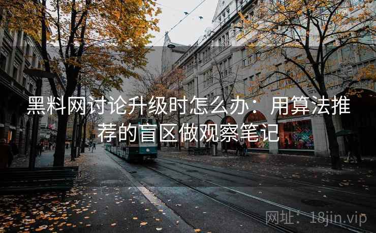 黑料网讨论升级时怎么办：用算法推荐的盲区做观察笔记