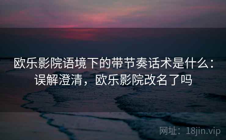 欧乐影院语境下的带节奏话术是什么：误解澄清，欧乐影院改名了吗