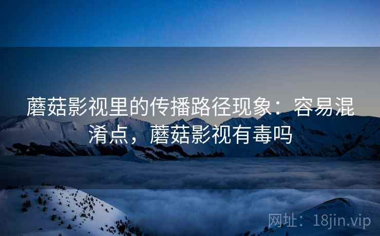 蘑菇影视里的传播路径现象：容易混淆点，蘑菇影视有毒吗