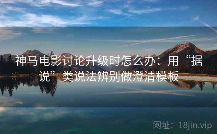 神马电影讨论升级时怎么办：用“据说”类说法辨别做澄清模板