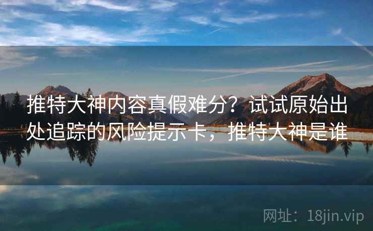 推特大神内容真假难分？试试原始出处追踪的风险提示卡，推特大神是谁