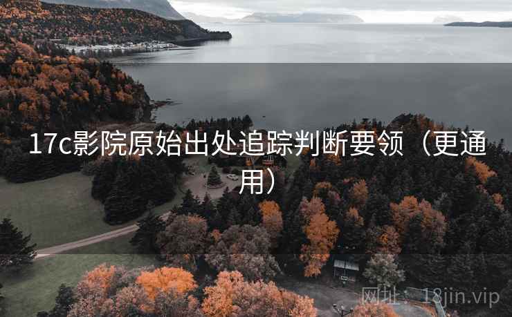 17c影院原始出处追踪判断要领（更通用）