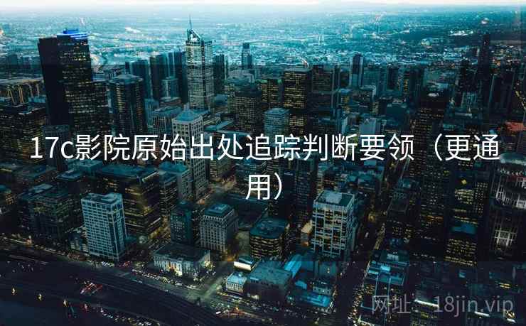 17c影院原始出处追踪判断要领（更通用）