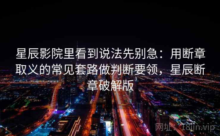 星辰影院里看到说法先别急：用断章取义的常见套路做判断要领，星辰断章破解版
