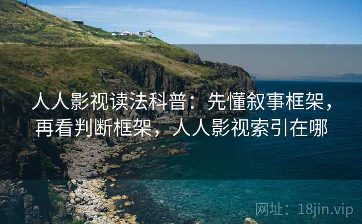 人人影视读法科普:先懂叙事框架,再看判断框架,人人影视索引在哪 人人影视读法科普:先懂叙事框架,再看判断框架,人人影视索引在哪