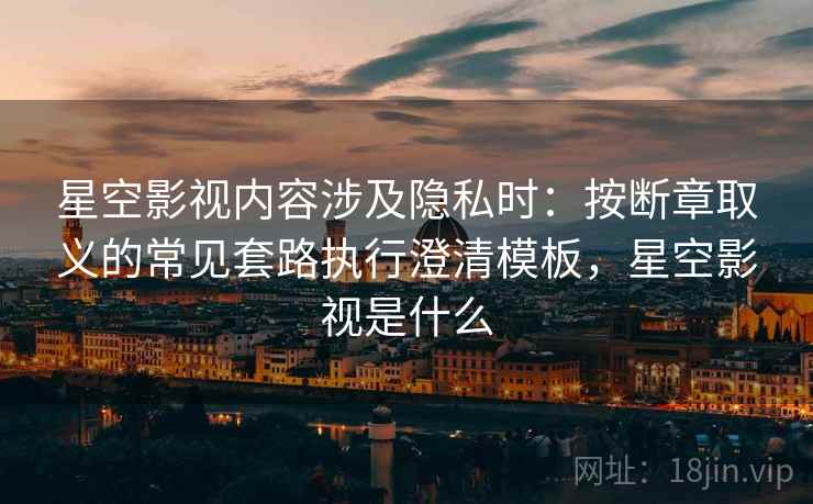 星空影视内容涉及隐私时：按断章取义的常见套路执行澄清模板，星空影视是什么