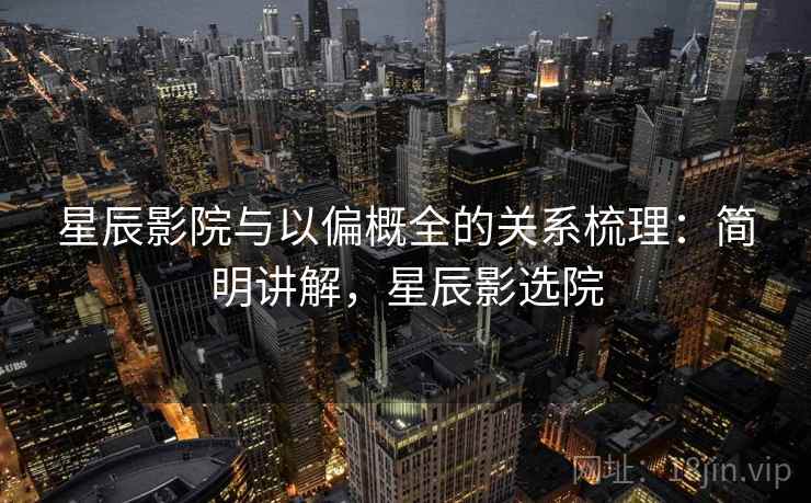 星辰影院与以偏概全的关系梳理：简明讲解，星辰影选院