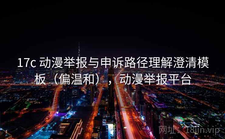 17c 动漫举报与申诉路径理解澄清模板（偏温和），动漫举报平台