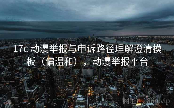 17c 动漫举报与申诉路径理解澄清模板（偏温和），动漫举报平台