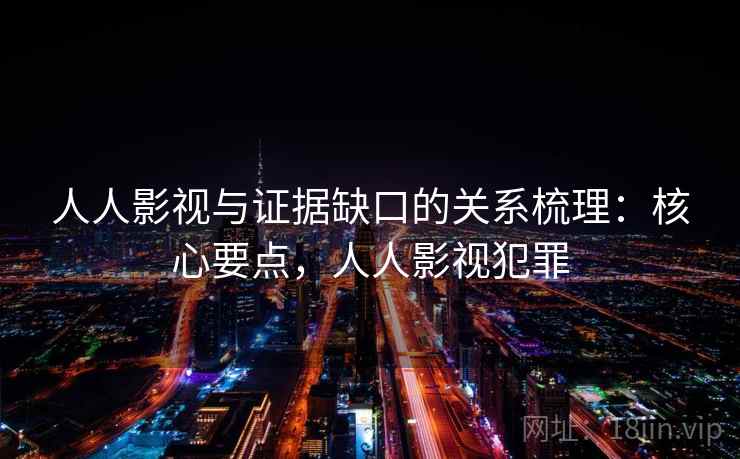 人人影视与证据缺口的关系梳理：核心要点，人人影视犯罪