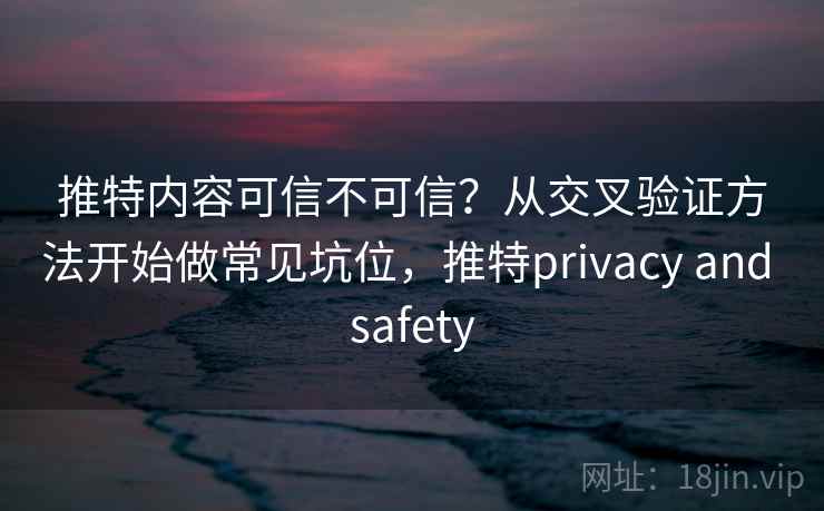 推特内容可信不可信？从交叉验证方法开始做常见坑位，推特privacy and safety