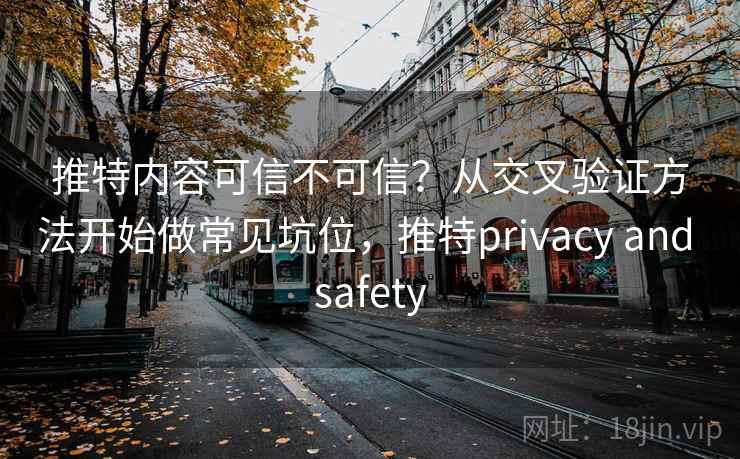 推特内容可信不可信？从交叉验证方法开始做常见坑位，推特privacy and safety