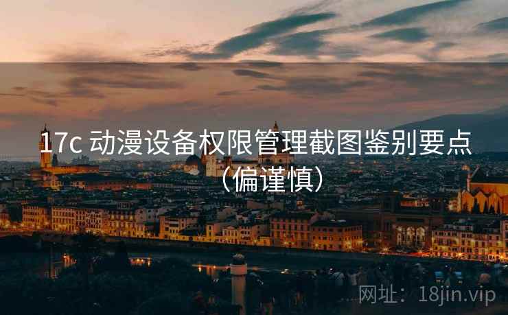 17c 动漫设备权限管理截图鉴别要点（偏谨慎）