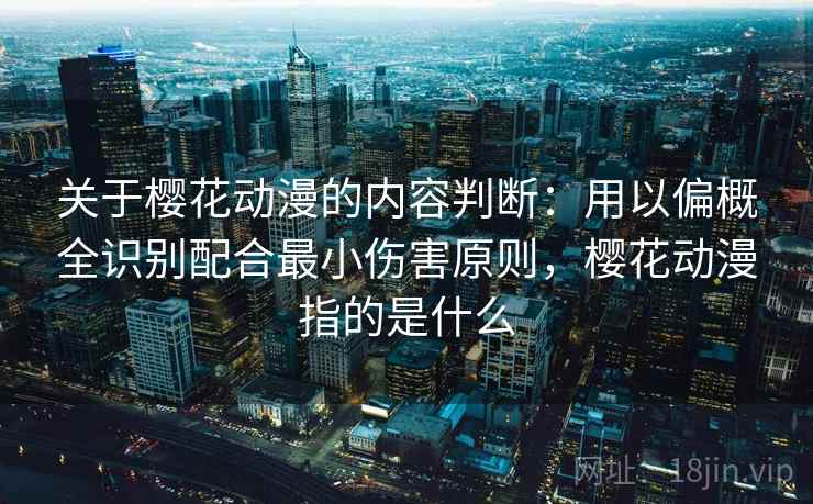 关于樱花动漫的内容判断：用以偏概全识别配合最小伤害原则，樱花动漫指的是什么