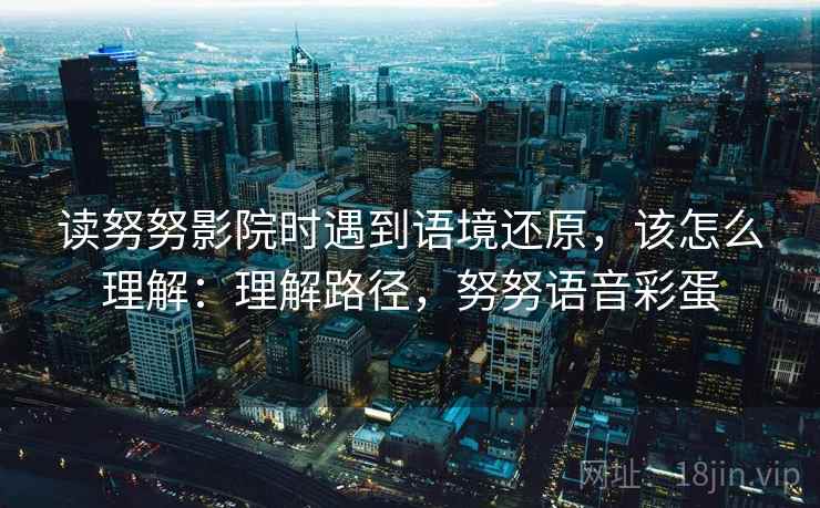 读努努影院时遇到语境还原，该怎么理解：理解路径，努努语音彩蛋