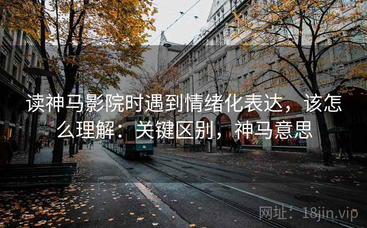 读神马影院时遇到情绪化表达，该怎么理解：关键区别，神马意思