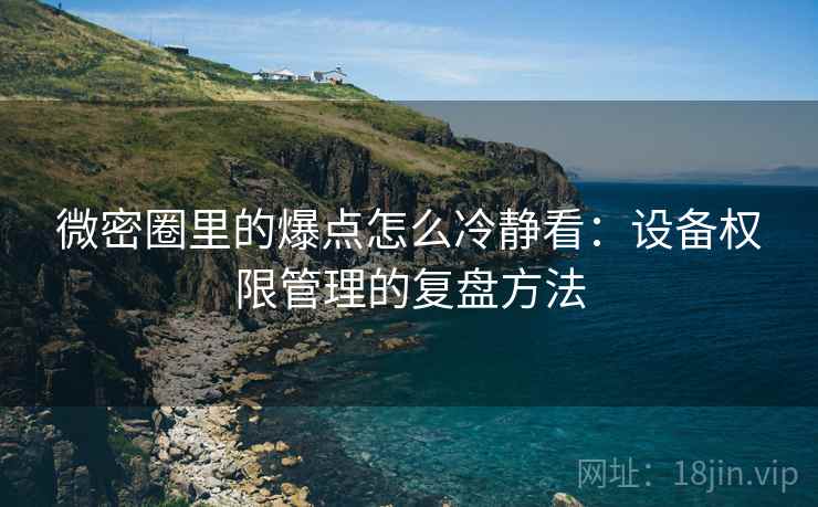 微密圈里的爆点怎么冷静看：设备权限管理的复盘方法