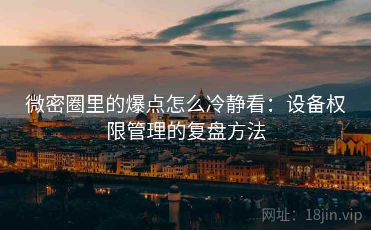 微密圈里的爆点怎么冷静看：设备权限管理的复盘方法