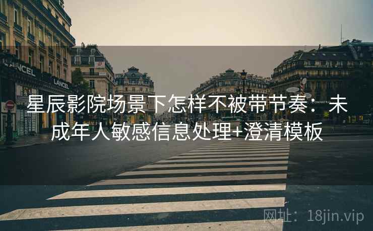 星辰影院场景下怎样不被带节奏：未成年人敏感信息处理+澄清模板