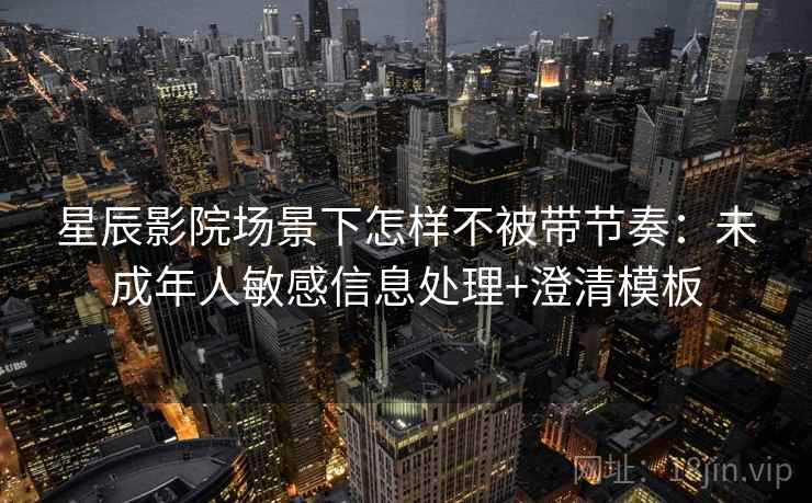 星辰影院场景下怎样不被带节奏：未成年人敏感信息处理+澄清模板