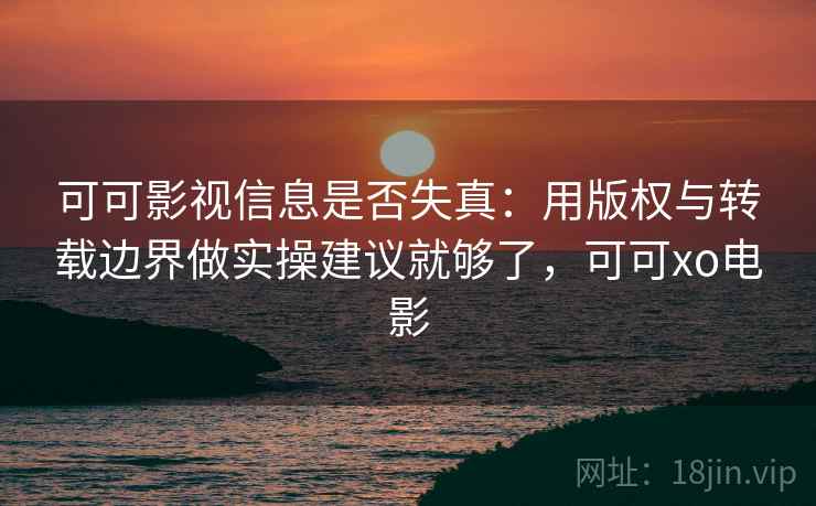 可可影视信息是否失真：用版权与转载边界做实操建议就够了，可可xo电影