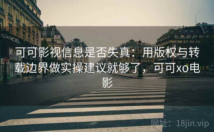 可可影视信息是否失真：用版权与转载边界做实操建议就够了，可可xo电影