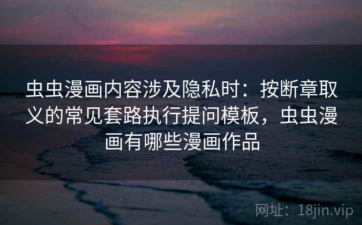 虫虫漫画内容涉及隐私时：按断章取义的常见套路执行提问模板，虫虫漫画有哪些漫画作品