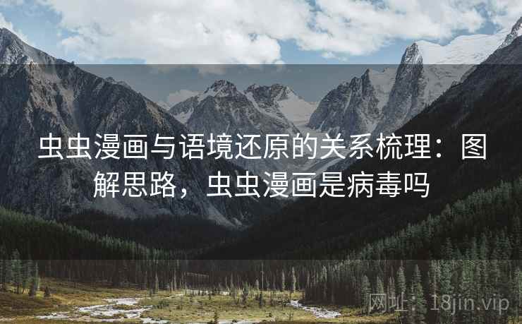 虫虫漫画与语境还原的关系梳理：图解思路，虫虫漫画是病毒吗