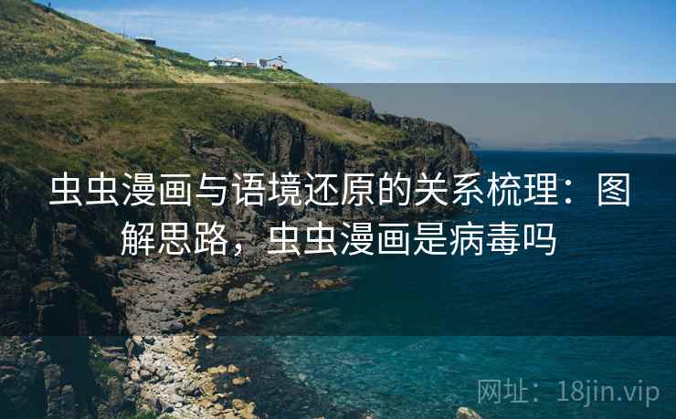 虫虫漫画与语境还原的关系梳理：图解思路，虫虫漫画是病毒吗
