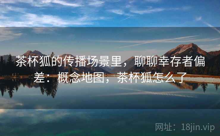 茶杯狐的传播场景里，聊聊幸存者偏差：概念地图，茶杯狐怎么了