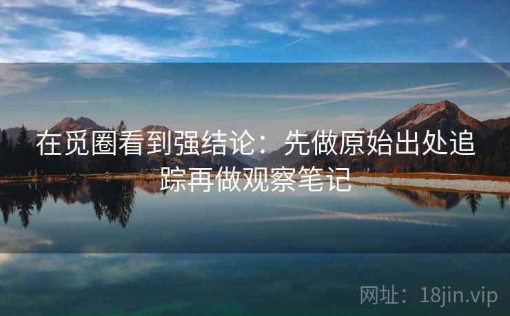 在觅圈看到强结论：先做原始出处追踪再做观察笔记