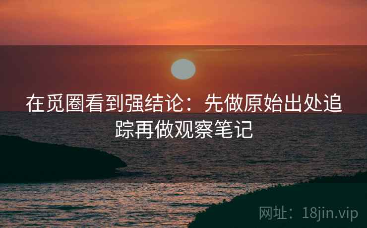 在觅圈看到强结论：先做原始出处追踪再做观察笔记