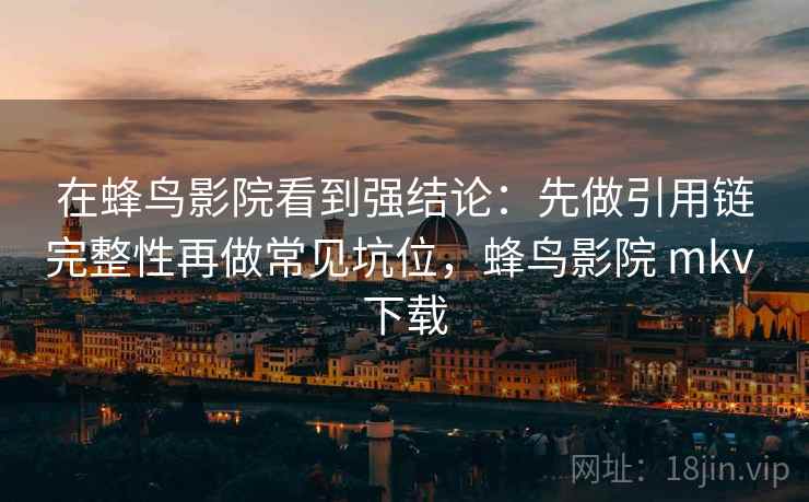 在蜂鸟影院看到强结论：先做引用链完整性再做常见坑位，蜂鸟影院 mkv 下载