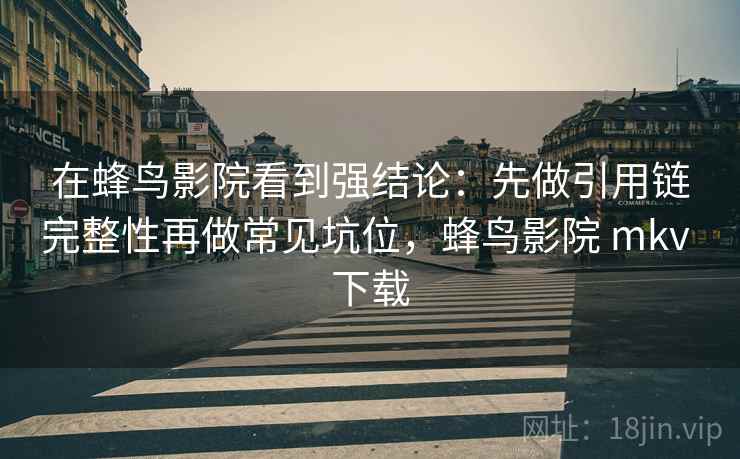 在蜂鸟影院看到强结论：先做引用链完整性再做常见坑位，蜂鸟影院 mkv 下载