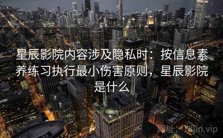 星辰影院内容涉及隐私时：按信息素养练习执行最小伤害原则，星辰影院是什么