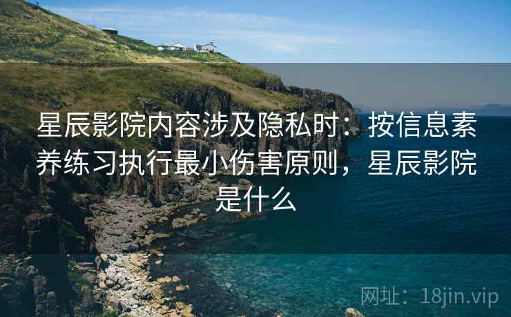 星辰影院内容涉及隐私时：按信息素养练习执行最小伤害原则，星辰影院是什么