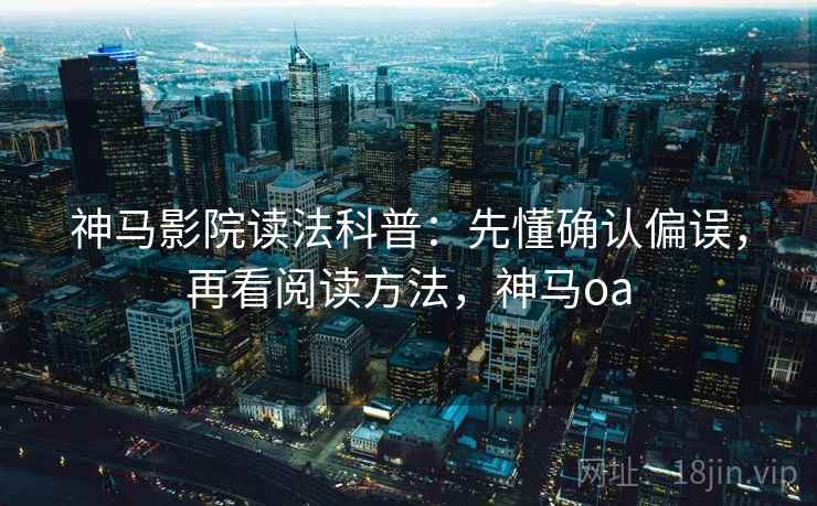 神马影院读法科普：先懂确认偏误，再看阅读方法，神马oa