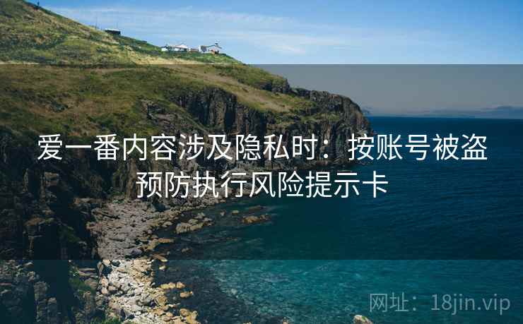 爱一番内容涉及隐私时：按账号被盗预防执行风险提示卡