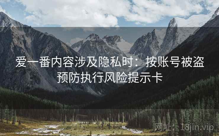 爱一番内容涉及隐私时：按账号被盗预防执行风险提示卡