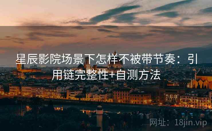 星辰影院场景下怎样不被带节奏：引用链完整性+自测方法
