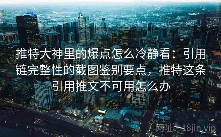 推特大神里的爆点怎么冷静看：引用链完整性的截图鉴别要点，推特这条引用推文不可用怎么办