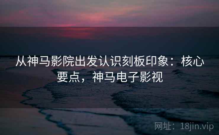 从神马影院出发认识刻板印象：核心要点，神马电子影视