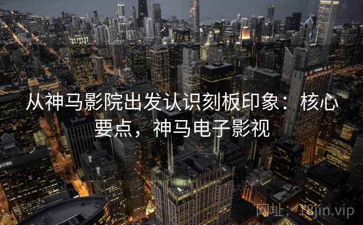 从神马影院出发认识刻板印象：核心要点，神马电子影视