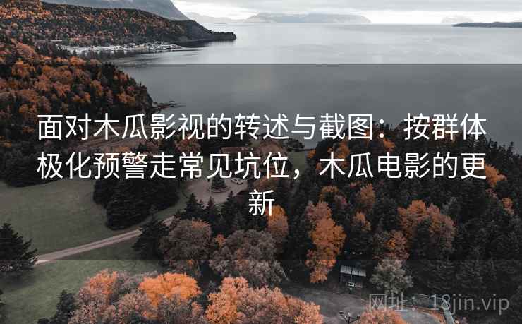 面对木瓜影视的转述与截图：按群体极化预警走常见坑位，木瓜电影的更新